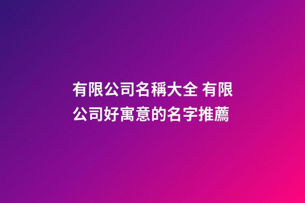 有限公司名稱大全 有限公司好寓意的名字推薦-第1張-公司起名-玄機派